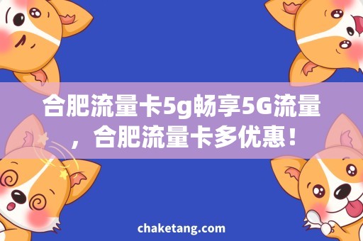 合肥流量卡5g畅享5G流量，合肥流量卡多优惠！