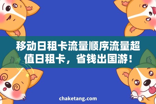 移动日租卡流量顺序流量超值日租卡，省钱出国游！