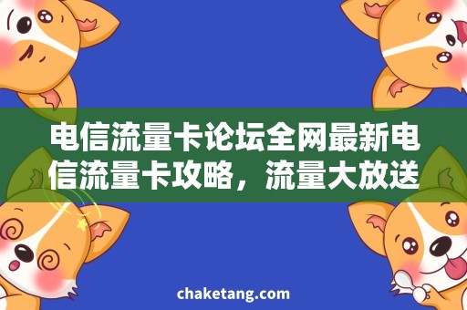 电信流量卡论坛全网最新电信流量卡攻略，流量大放送！