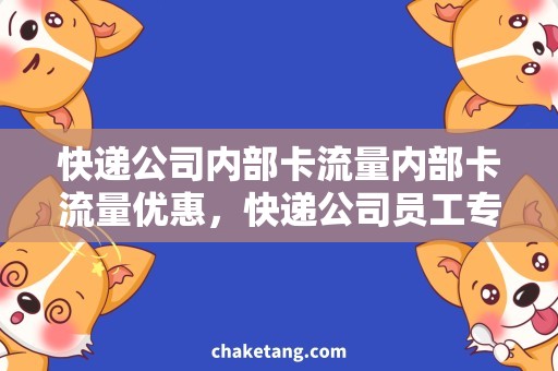快递公司内部卡流量内部卡流量优惠，快递公司员工专享