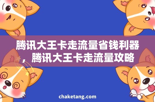 腾讯大王卡走流量省钱利器，腾讯大王卡走流量攻略