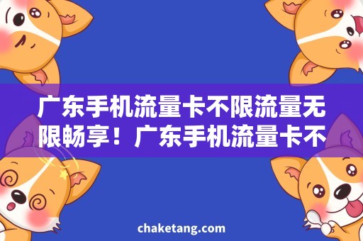广东手机流量卡不限流量无限畅享！广东手机流量卡不限流量，省心便捷超乎想象