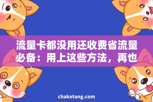 流量卡都没用还收费省流量必备：用上这些方法，再也不用担心流量卡都没用还收费了！