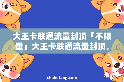 大王卡联通流量封顶「不限量」大王卡联通流量封顶，解决你的上网困扰