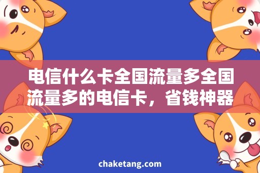 电信什么卡全国流量多全国流量多的电信卡，省钱神器来袭！