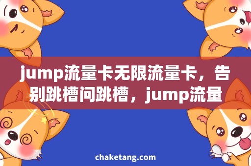 jump流量卡无限流量卡，告别跳槽问跳槽，jump流量卡全解析