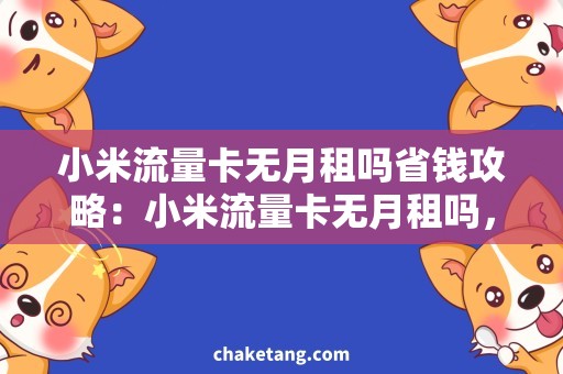 小米流量卡无月租吗省钱攻略：小米流量卡无月租吗，一次性充值还是分月充值更划算？