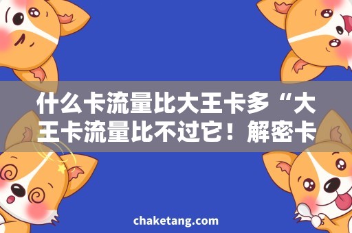 什么卡流量比大王卡多“大王卡流量比不过它！解密卡类产品流量优劣”