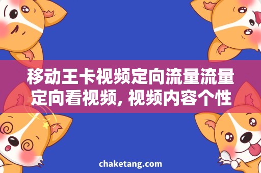 移动王卡视频定向流量流量定向看视频, 视频内容个性化推荐