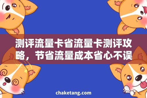 测评流量卡省流量卡测评攻略，节省流量成本省心不误事