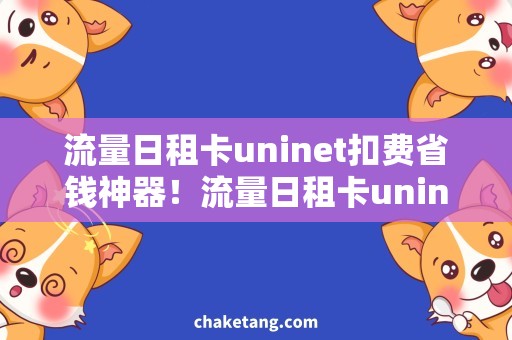 流量日租卡uninet扣费省钱神器！流量日租卡uninet扣费优惠攻略详解