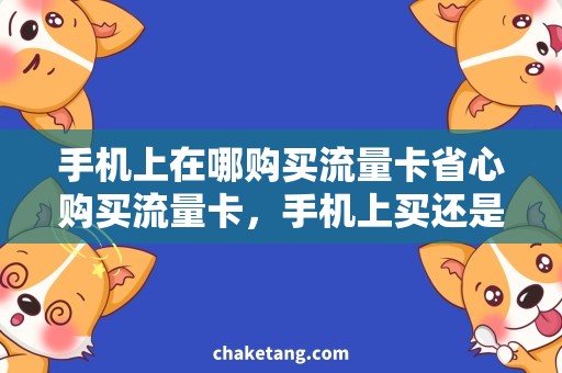 手机上在哪购买流量卡省心购买流量卡，手机上买还是实体店？