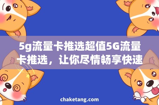 5g流量卡推选超值5G流量卡推选，让你尽情畅享快速网络