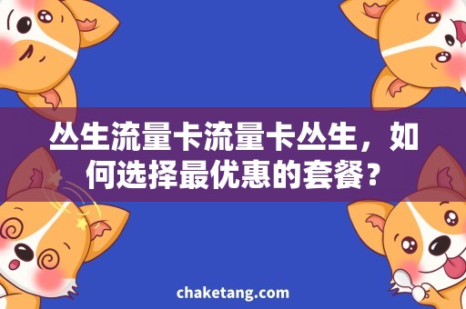 丛生流量卡流量卡丛生，如何选择最优惠的套餐？