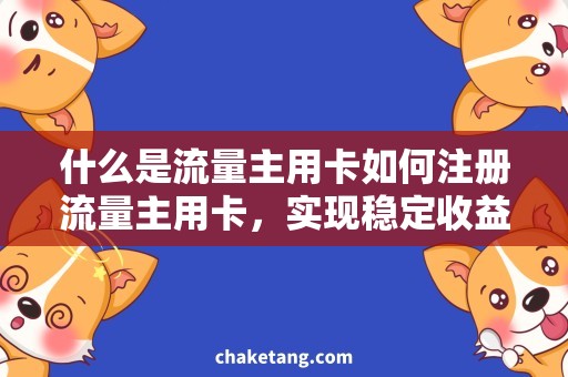 什么是流量主用卡如何注册流量主用卡，实现稳定收益