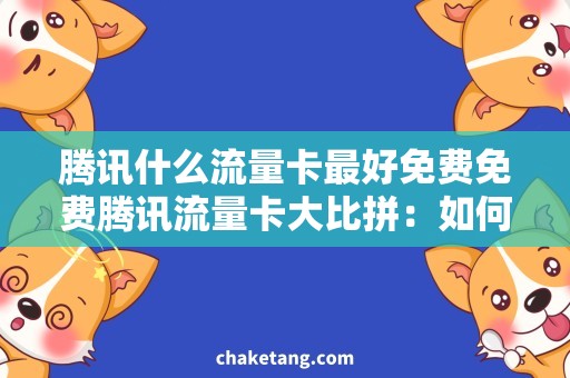 腾讯什么流量卡最好免费免费腾讯流量卡大比拼：如何挑选最优质的使用方案