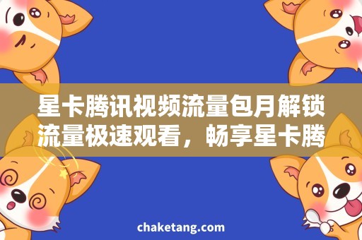 星卡腾讯视频流量包月解锁流量极速观看，畅享星卡腾讯视频包月优惠