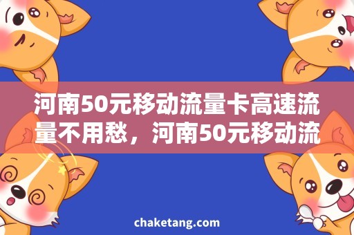 河南50元移动流量卡高速流量不用愁，河南50元移动流量卡攻略指南！