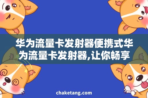 华为流量卡发射器便携式华为流量卡发射器,让你畅享无线上网的便利