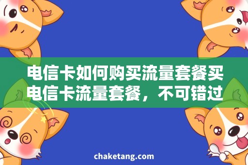 电信卡如何购买流量套餐买电信卡流量套餐，不可错过的需求指南