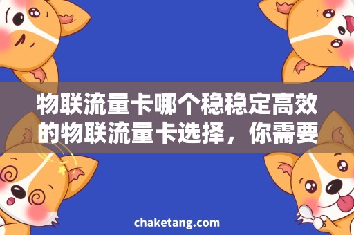 物联流量卡哪个稳稳定高效的物联流量卡选择，你需要了解的需求与优质选择