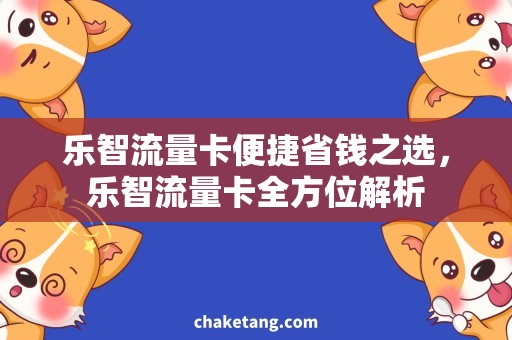 乐智流量卡便捷省钱之选，乐智流量卡全方位解析